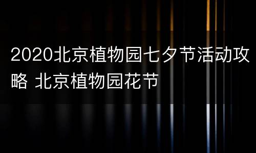 2020北京植物园七夕节活动攻略 北京植物园花节