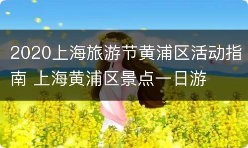 2020上海旅游节黄浦区活动指南 上海黄浦区景点一日游