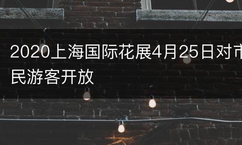 2020上海国际花展4月25日对市民游客开放