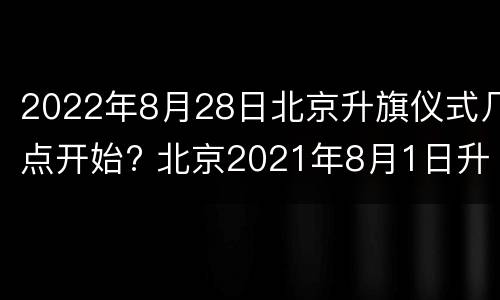 2022年8月28日北京升旗仪式几点开始? 北京2021年8月1日升旗时间
