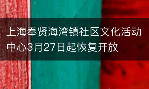 上海奉贤海湾镇社区文化活动中心3月27日起恢复开放