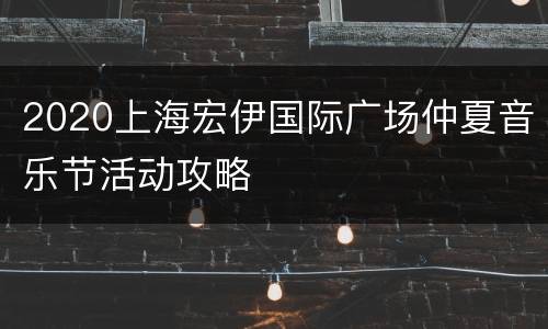 2020上海宏伊国际广场仲夏音乐节活动攻略