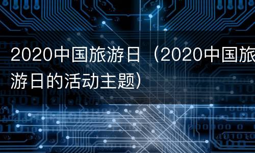 2020中国旅游日（2020中国旅游日的活动主题）