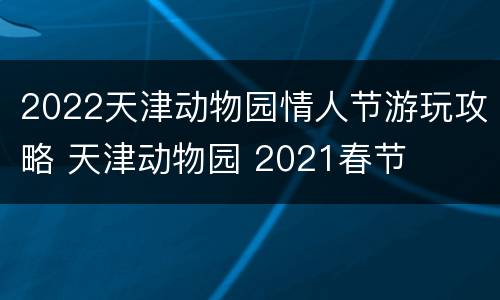 2022天津动物园情人节游玩攻略 天津动物园 2021春节