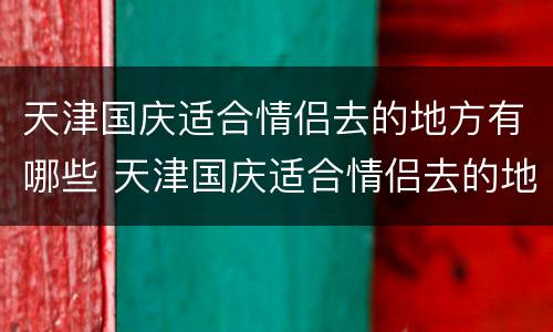 天津国庆适合情侣去的地方有哪些 天津国庆适合情侣去的地方有哪些景区