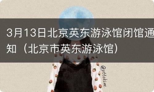 3月13日北京英东游泳馆闭馆通知（北京市英东游泳馆）