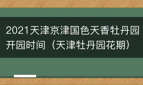 2021天津京津国色天香牡丹园开园时间（天津牡丹园花期）