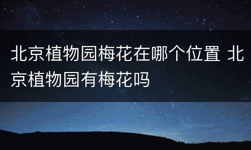 北京植物园梅花在哪个位置 北京植物园有梅花吗