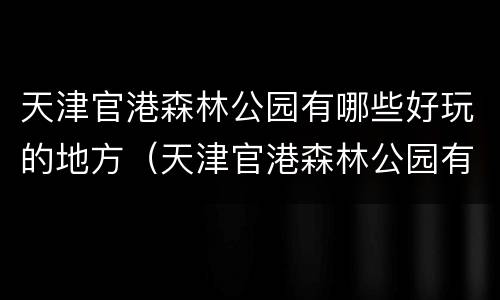 天津官港森林公园有哪些好玩的地方（天津官港森林公园有哪些好玩的地方推荐）