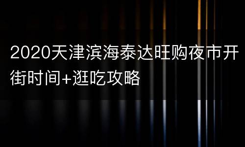 2020天津滨海泰达旺购夜市开街时间+逛吃攻略