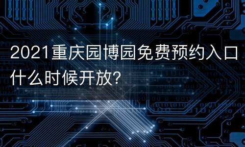 2021重庆园博园免费预约入口什么时候开放？