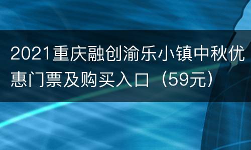 2021重庆融创渝乐小镇中秋优惠门票及购买入口（59元）