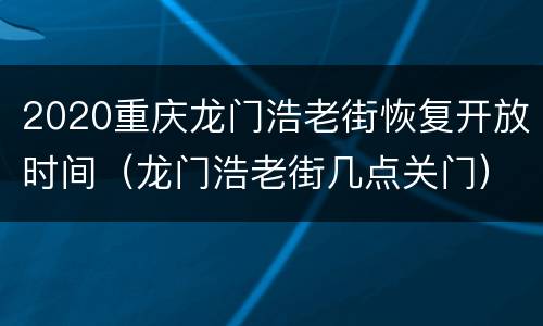 2020重庆龙门浩老街恢复开放时间（龙门浩老街几点关门）
