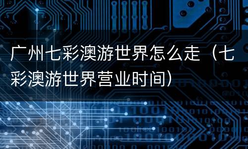 广州七彩澳游世界怎么走（七彩澳游世界营业时间）