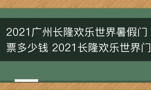 2021广州长隆欢乐世界暑假门票多少钱 2021长隆欢乐世界门票多少钱一张