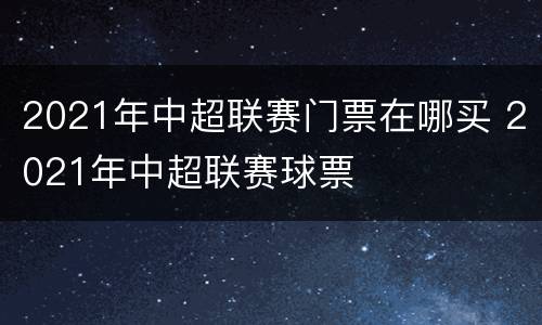 2021年中超联赛门票在哪买 2021年中超联赛球票