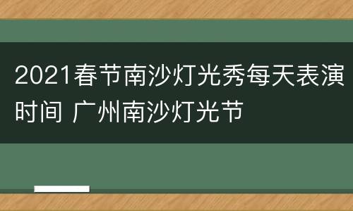 2021春节南沙灯光秀每天表演时间 广州南沙灯光节