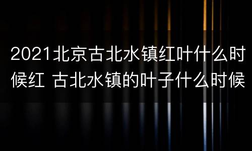 2021北京古北水镇红叶什么时候红 古北水镇的叶子什么时候红