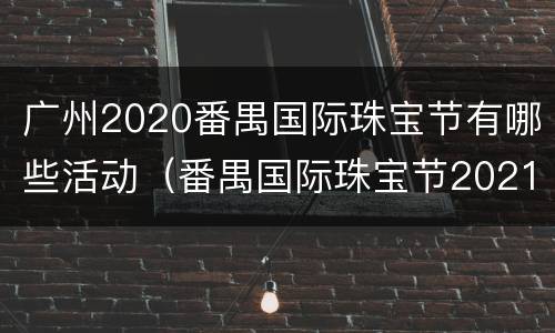 广州2020番禺国际珠宝节有哪些活动（番禺国际珠宝节2021）