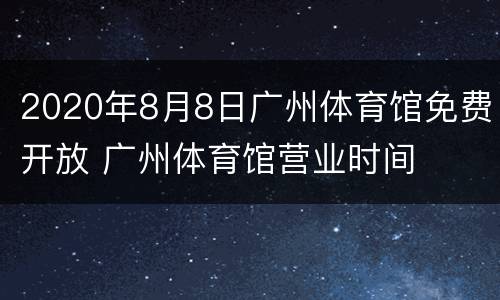 2020年8月8日广州体育馆免费开放 广州体育馆营业时间