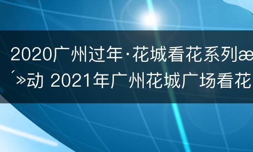 2020广州过年·花城看花系列活动 2021年广州花城广场看花