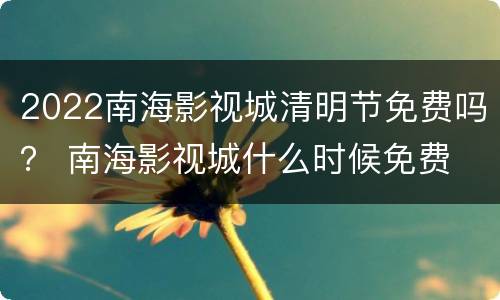 2022南海影视城清明节免费吗？ 南海影视城什么时候免费