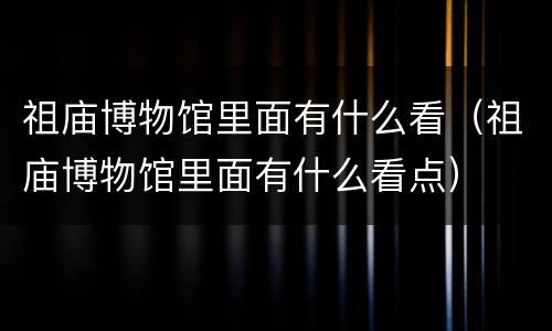 祖庙博物馆里面有什么看（祖庙博物馆里面有什么看点）