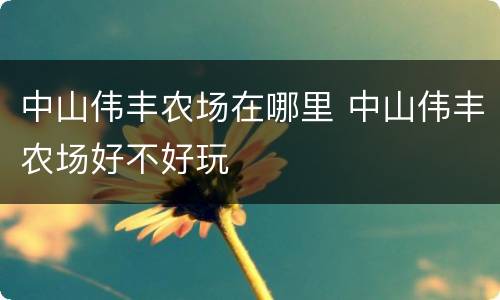 中山伟丰农场在哪里 中山伟丰农场好不好玩