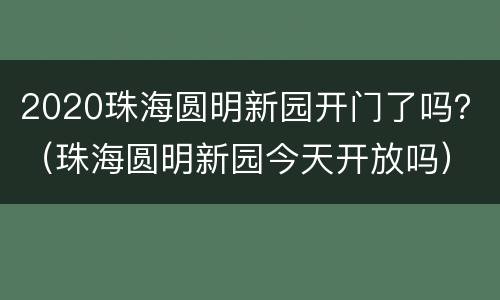 2020珠海圆明新园开门了吗？（珠海圆明新园今天开放吗）