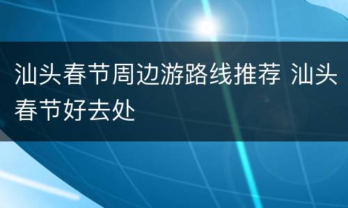 汕头春节周边游路线推荐 汕头春节好去处