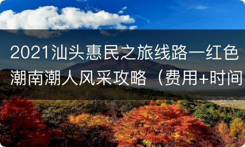 2021汕头惠民之旅线路一红色潮南潮人风采攻略（费用+时间+行程）