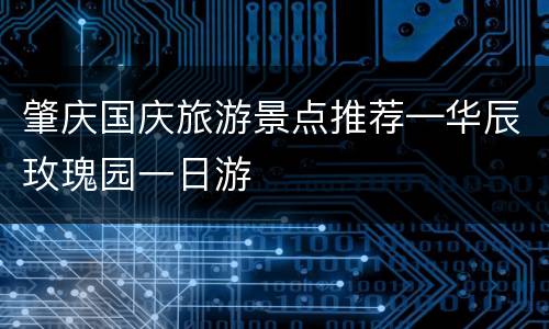 肇庆国庆旅游景点推荐—华辰玫瑰园一日游