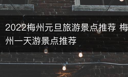 2022梅州元旦旅游景点推荐 梅州一天游景点推荐
