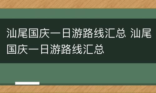 汕尾国庆一日游路线汇总 汕尾国庆一日游路线汇总