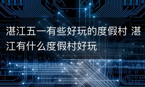 湛江五一有些好玩的度假村 湛江有什么度假村好玩