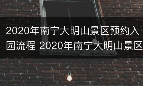 2020年南宁大明山景区预约入园流程 2020年南宁大明山景区预约入园流程表