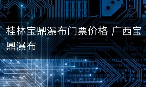 桂林宝鼎瀑布门票价格 广西宝鼎瀑布