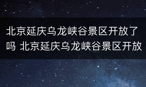 北京延庆乌龙峡谷景区开放了吗 北京延庆乌龙峡谷景区开放了吗最近