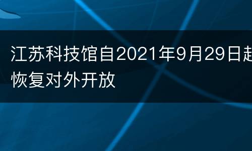 江苏科技馆自2021年9月29日起恢复对外开放