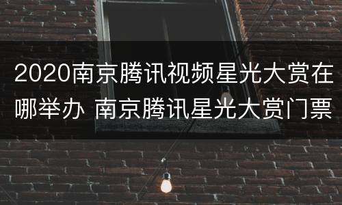 2020南京腾讯视频星光大赏在哪举办 南京腾讯星光大赏门票多少钱