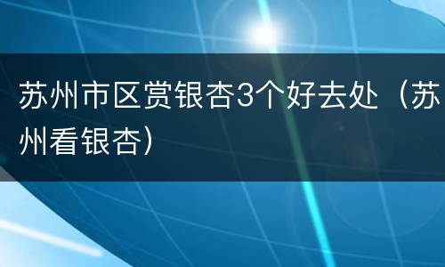 苏州市区赏银杏3个好去处（苏州看银杏）