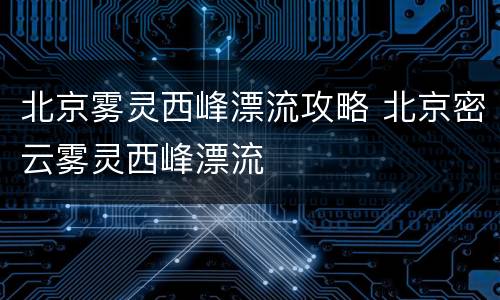 北京雾灵西峰漂流攻略 北京密云雾灵西峰漂流