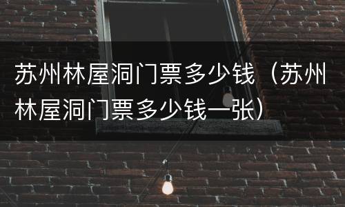苏州林屋洞门票多少钱（苏州林屋洞门票多少钱一张）