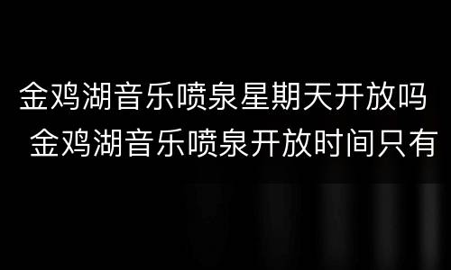 金鸡湖音乐喷泉星期天开放吗 金鸡湖音乐喷泉开放时间只有周五?