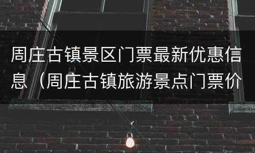 周庄古镇景区门票最新优惠信息（周庄古镇旅游景点门票价格）
