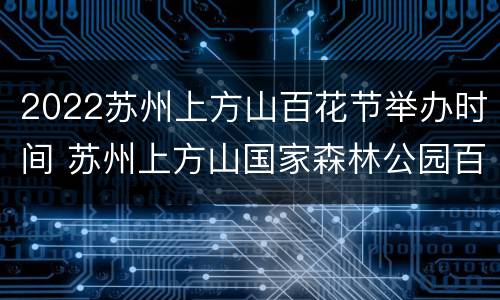 2022苏州上方山百花节举办时间 苏州上方山国家森林公园百花节