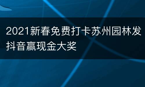 2021新春免费打卡苏州园林发抖音赢现金大奖