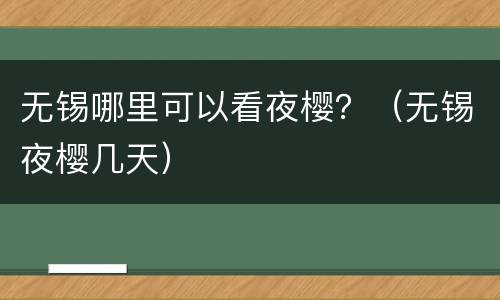 无锡哪里可以看夜樱？（无锡夜樱几天）