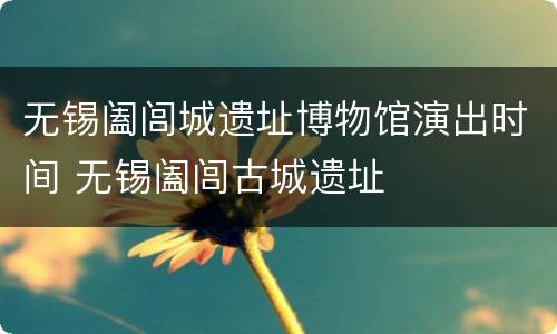 无锡阖闾城遗址博物馆演出时间 无锡阖闾古城遗址