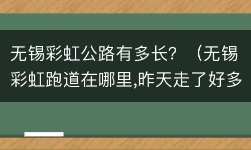 无锡彩虹公路有多长？（无锡彩虹跑道在哪里,昨天走了好多路）